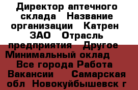 Директор аптечного склада › Название организации ­ Катрен, ЗАО › Отрасль предприятия ­ Другое › Минимальный оклад ­ 1 - Все города Работа » Вакансии   . Самарская обл.,Новокуйбышевск г.